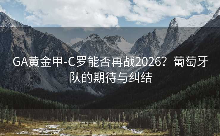 GA黃金甲-C羅能否再戰(zhàn)2026?葡萄牙隊(duì)的期待與糾結(jié) GA黃金甲-C羅能否再戰(zhàn)2026?葡萄牙隊(duì)的期待與糾結(jié)