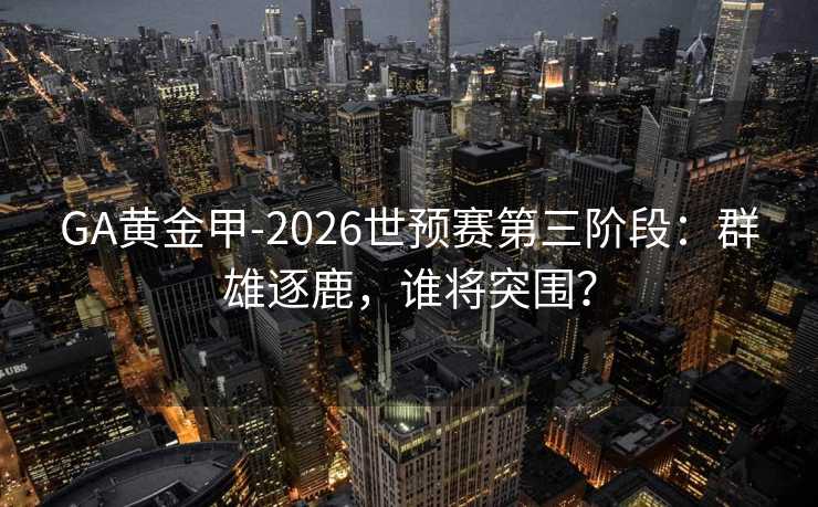 GA黃金甲-2026世預賽第三階段：群雄逐鹿，誰將突圍？